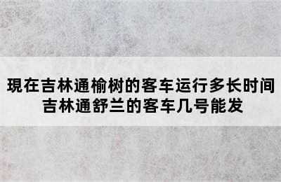 現在吉林通榆树的客车运行多长时间 吉林通舒兰的客车几号能发